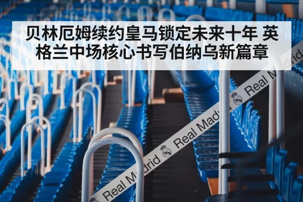贝林厄姆续约皇马锁定未来十年 英格兰中场核心书写伯纳乌新篇章