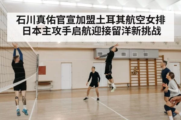 石川真佑官宣加盟土耳其航空女排 日本主攻手启航迎接留洋新挑战