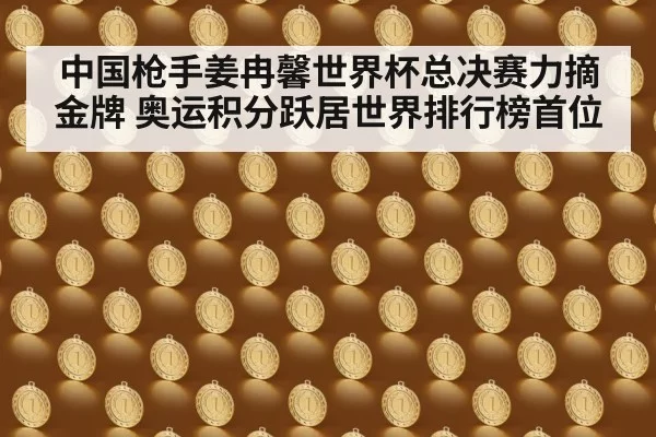 中国枪手姜冉馨世界杯总决赛力摘金牌 奥运积分跃居世界排行榜首位