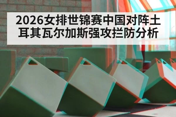 2026女排世锦赛中国对阵土耳其瓦尔加斯强攻拦防分析