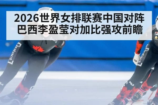 2026世界女排联赛中国对阵巴西李盈莹对加比强攻前瞻